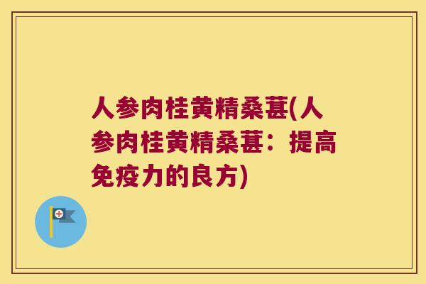 人参肉桂黄精桑葚(人参肉桂黄精桑葚：提高力的良方)
