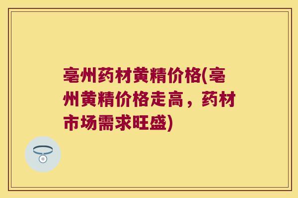 亳州药材黄精价格(亳州黄精价格走高,药材市场需求旺盛) 亳州药材黄精价格(亳州黄精价格走高,药材市场需求旺盛)