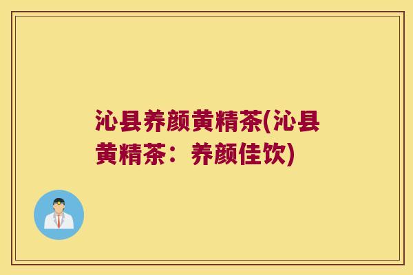 沁县养颜黄精茶(沁县黄精茶：养颜佳饮)