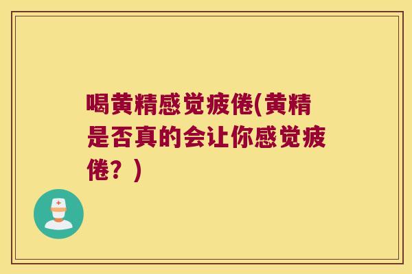喝黄精感觉疲倦(黄精是否真的会让你感觉疲倦?) 喝黄精感觉疲倦(黄精是否真的会让你感觉疲倦?)