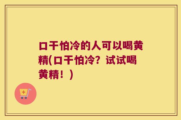 口干怕冷的人可以喝黄精(口干怕冷?试试喝黄精!) 口干怕冷的人可以喝黄精(口干怕冷?试试喝黄精!)