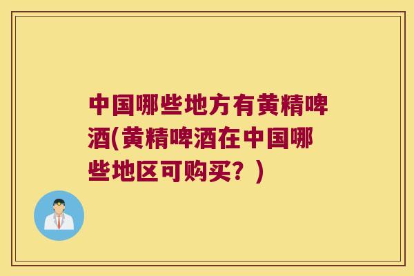 中国哪些地方有黄精啤酒(黄精啤酒在中国哪些地区可购买？)