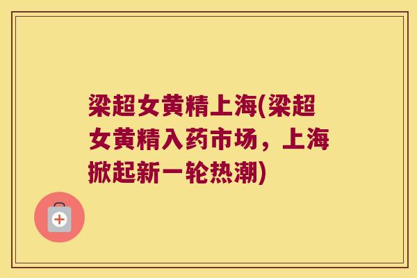 梁超女黄精上海(梁超女黄精入药市场,上海掀起新一轮热潮) 梁超女黄精上海(梁超女黄精入药市场,上海掀起新一轮热潮)