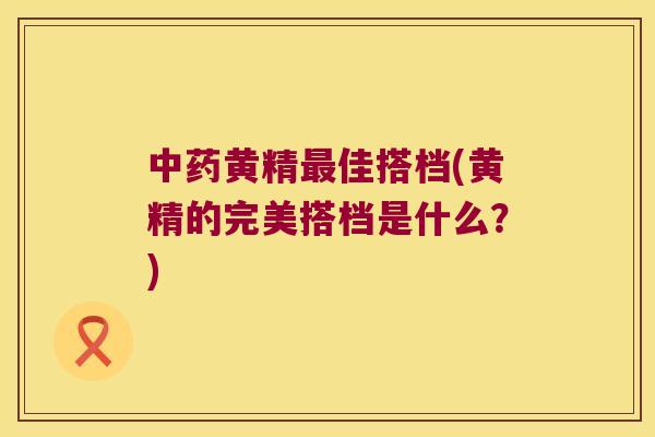 黄精佳搭档(黄精的完美搭档是什么?) 黄精佳搭档(黄精的完美搭档是什么?)