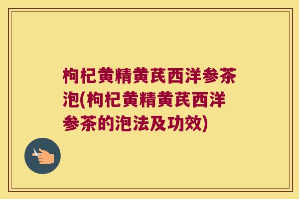 枸杞黄精黄芪西洋参茶泡(枸杞黄精黄芪西洋参茶的泡法及功效) 枸杞黄精黄芪西洋参茶泡(枸杞黄精黄芪西洋参茶的泡法及功效)