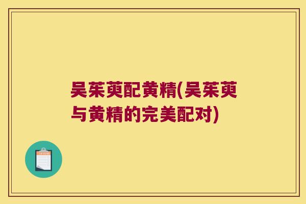 吴茱萸配黄精(吴茱萸与黄精的完美配对)