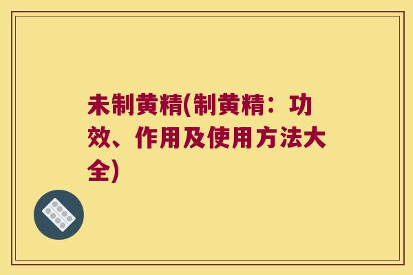 未制黄精(制黄精：功效、作用及使用方法大全)