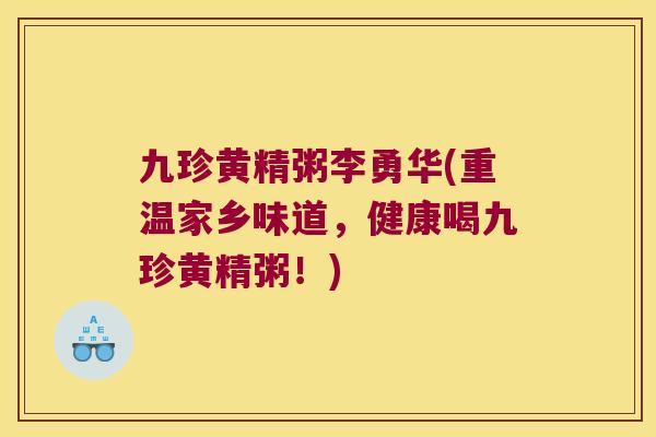 九珍黄精粥李勇华(重温家乡味道,健康喝九珍黄精粥!) 九珍黄精粥李勇华(重温家乡味道,健康喝九珍黄精粥!)