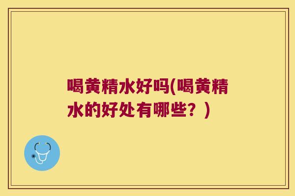 喝黄精水好吗(喝黄精水的好处有哪些?) 喝黄精水好吗(喝黄精水的好处有哪些?)