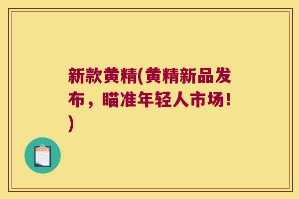 新款黄精(黄精新品发布，瞄准年轻人市场！)