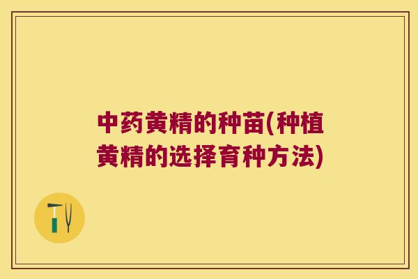 黄精的种苗(种植黄精的选择育种方法) 黄精的种苗(种植黄精的选择育种方法)