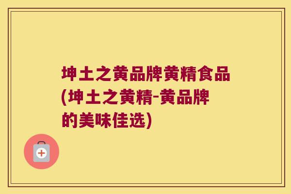 坤土之黄品牌黄精食品(坤土之黄精-黄品牌的美味佳选)