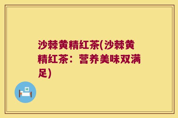沙棘黄精红茶(沙棘黄精红茶:营养美味双满足) 沙棘黄精红茶(沙棘黄精红茶:营养美味双满足)