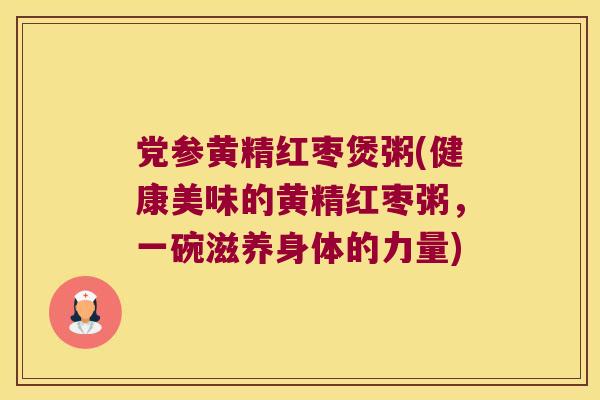 党参黄精红枣煲粥(健康美味的黄精红枣粥,一碗滋养身体的力量) 党参黄精红枣煲粥(健康美味的黄精红枣粥,一碗滋养身体的力量)