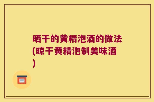 晒干的黄精泡酒的做法(晾干黄精泡制美味酒)