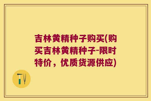 吉林黄精种子购买(购买吉林黄精种子-限时特价，优质货源供应)
