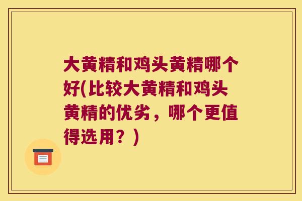 大黄精和鸡头黄精哪个好(比较大黄精和鸡头黄精的优劣,哪个更值得选用?) 大黄精和鸡头黄精哪个好(比较大黄精和鸡头黄精的优劣,哪个更值得选用?)