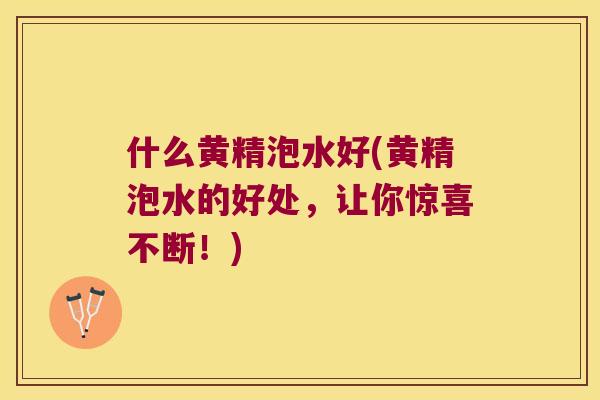 什么黄精泡水好(黄精泡水的好处,让你惊喜不断!) 什么黄精泡水好(黄精泡水的好处,让你惊喜不断!)
