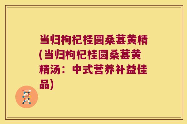 当归枸杞桂圆桑葚黄精(当归枸杞桂圆桑葚黄精汤：中式营养补益佳品)