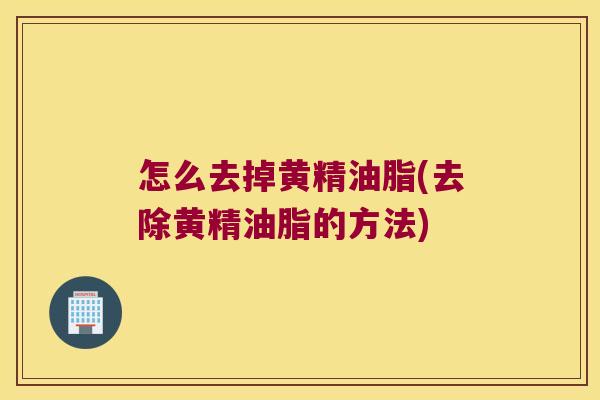 怎么去掉黄精油脂(去除黄精油脂的方法) 怎么去掉黄精油脂(去除黄精油脂的方法)