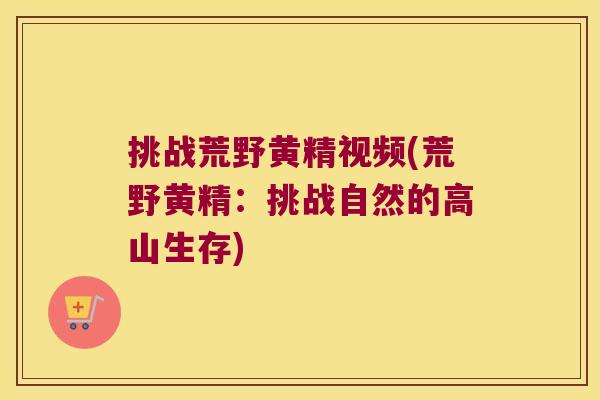 挑战荒野黄精视频(荒野黄精:挑战自然的高山生存) 挑战荒野黄精视频(荒野黄精:挑战自然的高山生存)