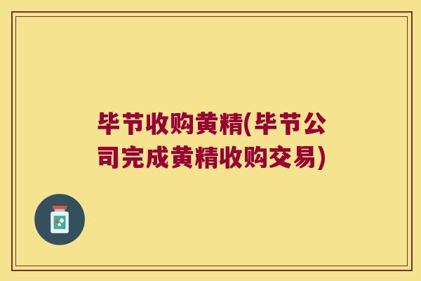 毕节收购黄精(毕节公司完成黄精收购交易)