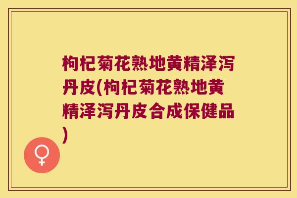 枸杞菊花熟地黄精泽泻丹皮(枸杞菊花熟地黄精泽泻丹皮合成保健品) 枸杞菊花熟地黄精泽泻丹皮(枸杞菊花熟地黄精泽泻丹皮合成保健品)