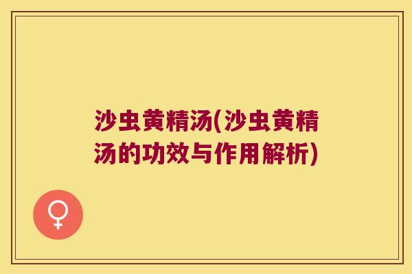 沙虫黄精汤(沙虫黄精汤的功效与作用解析) 沙虫黄精汤(沙虫黄精汤的功效与作用解析)