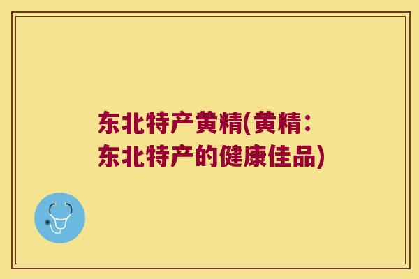 东北特产黄精(黄精:东北特产的健康佳品) 东北特产黄精(黄精:东北特产的健康佳品)