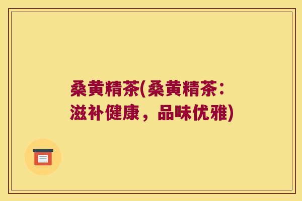 桑黄精茶(桑黄精茶：滋补健康，品味优雅)