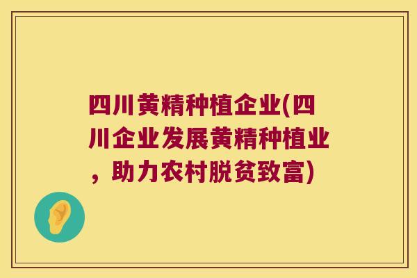 四川黄精种植企业(四川企业发展黄精种植业,助力农村脱贫致富) 四川黄精种植企业(四川企业发展黄精种植业,助力农村脱贫致富)