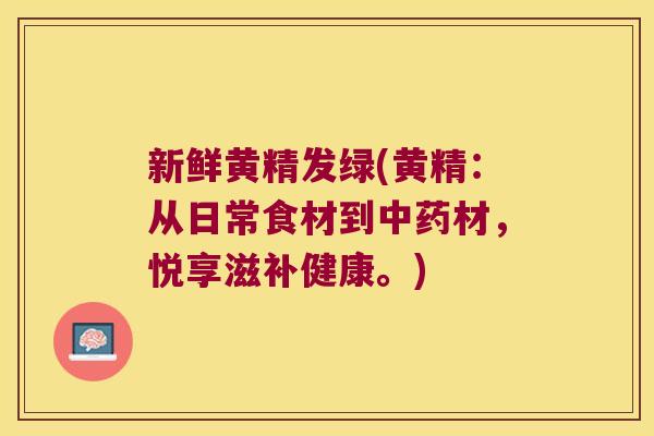 新鲜黄精发绿(黄精：从日常食材到材，悦享滋补健康。)