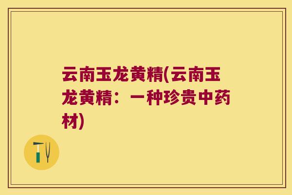 云南玉龙黄精(云南玉龙黄精：一种珍贵材)