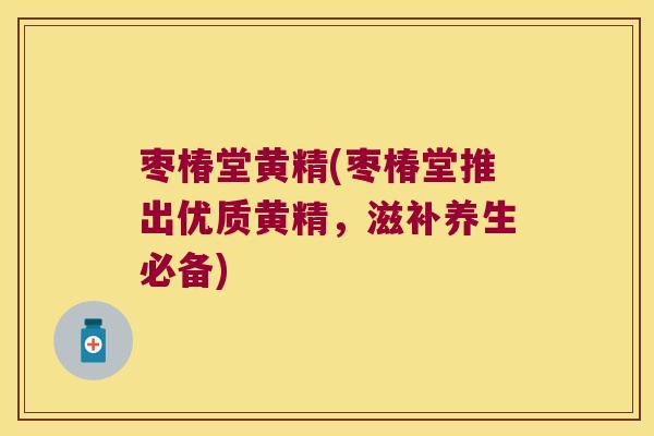 枣椿堂黄精(枣椿堂推出优质黄精,滋补养生必备) 枣椿堂黄精(枣椿堂推出优质黄精,滋补养生必备)