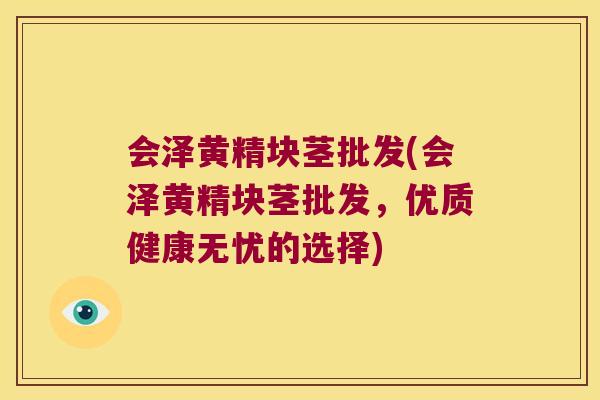 会泽黄精块茎批发(会泽黄精块茎批发，优质健康无忧的选择)