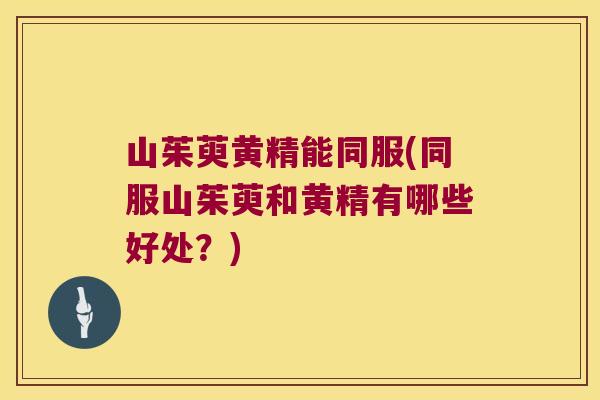 山茱萸黄精能同服(同服山茱萸和黄精有哪些好处？)
