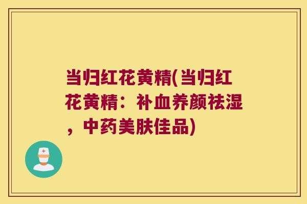 当归红花黄精(当归红花黄精：补养颜祛湿，美肤佳品)