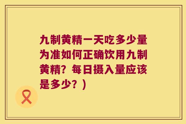 九制黄精一天吃多少量为准如何正确饮用九制黄精?每日摄入量应该是多少?) 九制黄精一天吃多少量为准如何正确饮用九制黄精?每日摄入量应该是多少?)