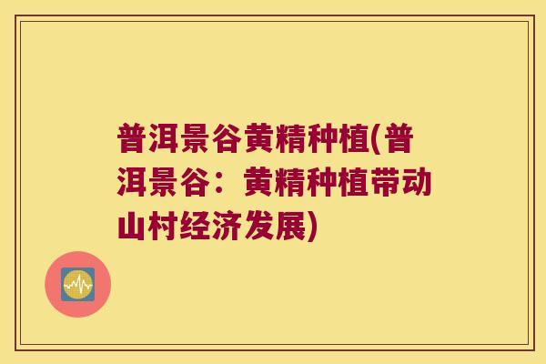 普洱景谷黄精种植(普洱景谷：黄精种植带动山村经济发展)