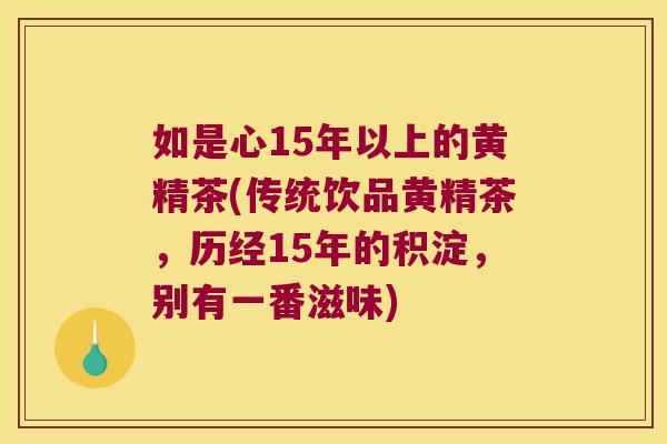 如是心15年以上的黄精茶(传统饮品黄精茶,历经15年的积淀,别有一番滋味) 如是心15年以上的黄精茶(传统饮品黄精茶,历经15年的积淀,别有一番滋味)