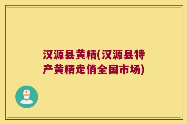 汉源县黄精(汉源县特产黄精走俏全国市场)