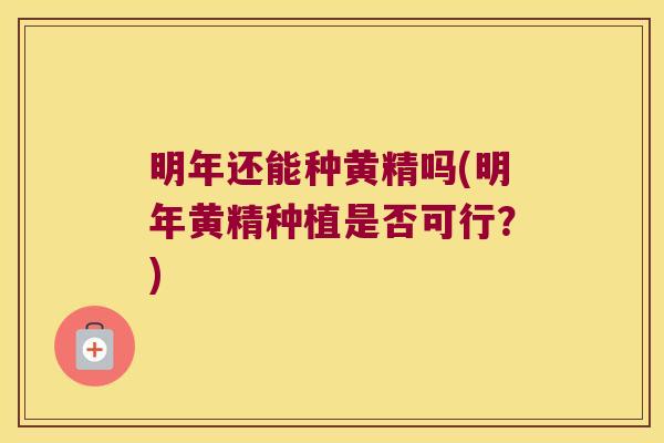 明年还能种黄精吗(明年黄精种植是否可行?) 明年还能种黄精吗(明年黄精种植是否可行?)
