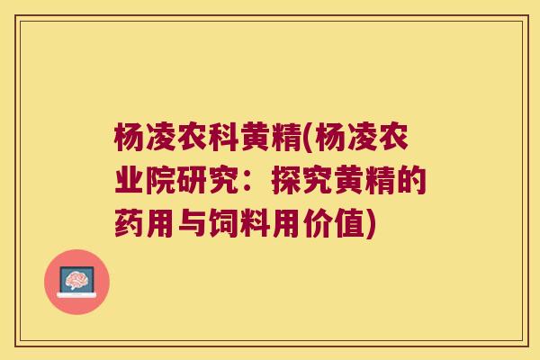 杨凌农科黄精(杨凌农业院研究:探究黄精的药用与饲料用价值) 杨凌农科黄精(杨凌农业院研究:探究黄精的药用与饲料用价值)
