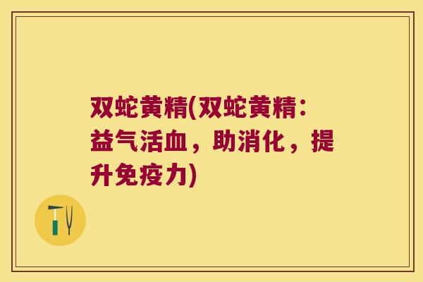 双蛇黄精(双蛇黄精：益气活，助消化，提升力)