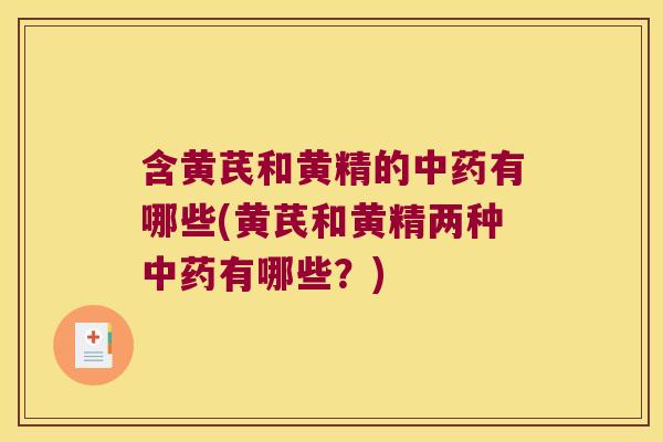 含黄芪和黄精的有哪些(黄芪和黄精两种有哪些？)