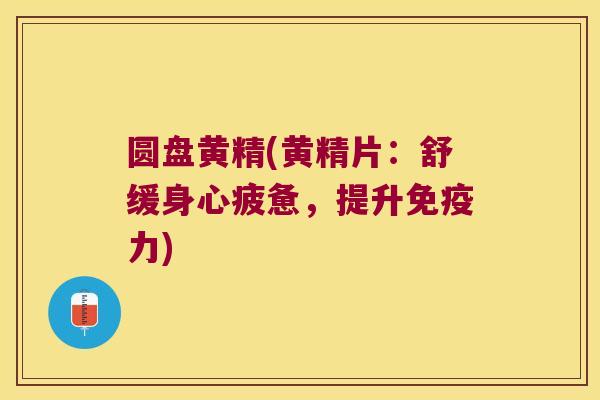 圆盘黄精(黄精片:舒缓身心疲惫,提升力) 圆盘黄精(黄精片:舒缓身心疲惫,提升力)