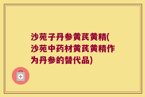 沙苑子丹参黄芪黄精(沙苑材黄芪黄精作为丹参的替代品) 沙苑子丹参黄芪黄精(沙苑材黄芪黄精作为丹参的替代品)