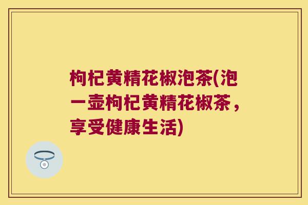 枸杞黄精花椒泡茶(泡一壶枸杞黄精花椒茶,享受健康生活) 枸杞黄精花椒泡茶(泡一壶枸杞黄精花椒茶,享受健康生活)