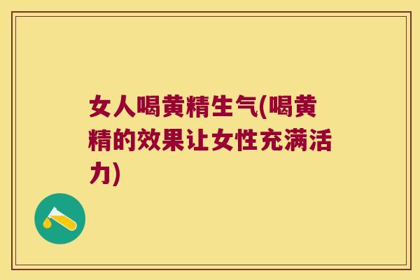 女人喝黄精生气(喝黄精的效果让女性充满活力)