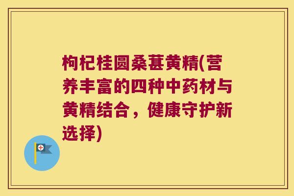 枸杞桂圆桑葚黄精(营养丰富的四种材与黄精结合，健康守护新选择)